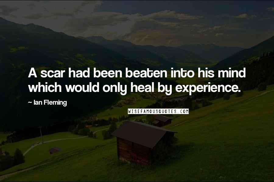 Ian Fleming Quotes: A scar had been beaten into his mind which would only heal by experience.