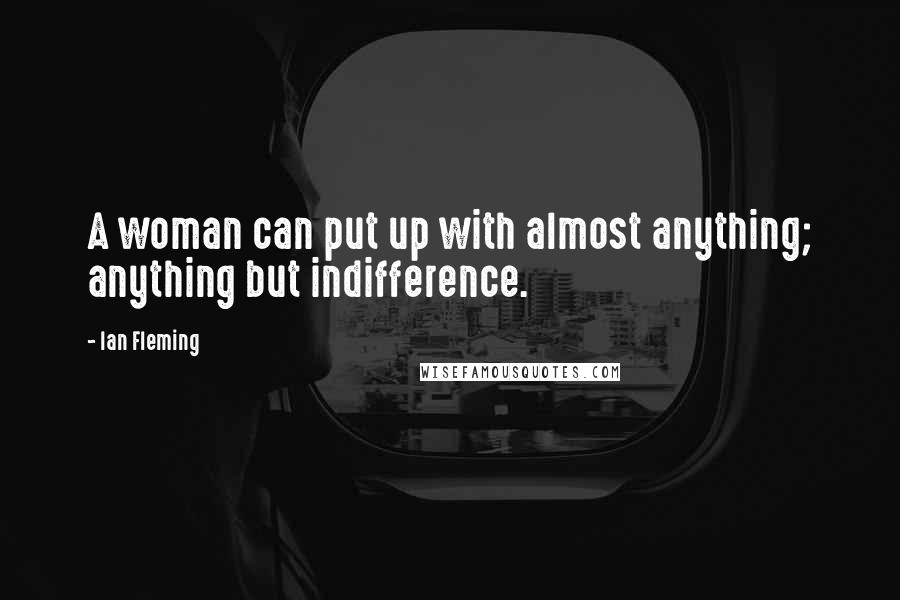 Ian Fleming Quotes: A woman can put up with almost anything; anything but indifference.