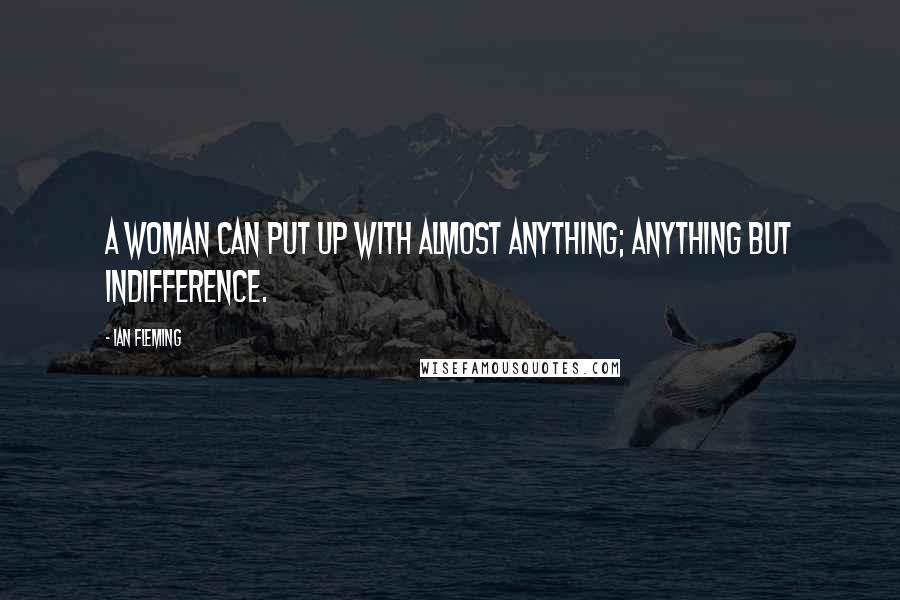 Ian Fleming Quotes: A woman can put up with almost anything; anything but indifference.