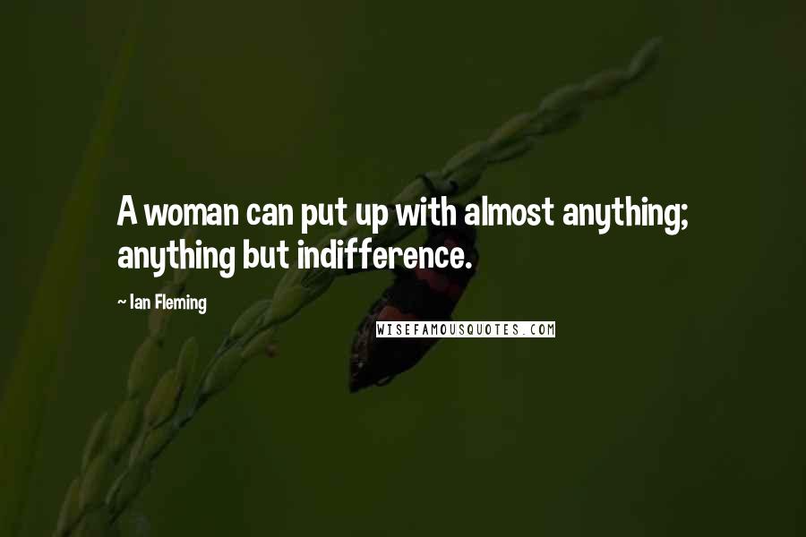 Ian Fleming Quotes: A woman can put up with almost anything; anything but indifference.