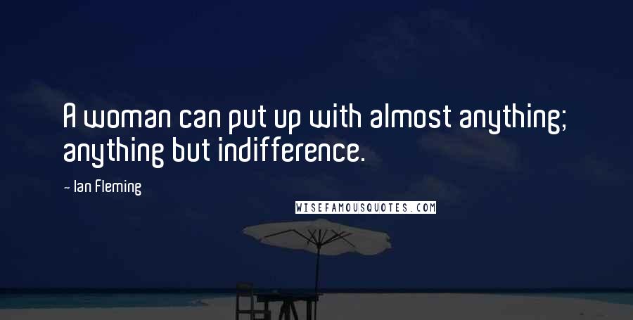 Ian Fleming Quotes: A woman can put up with almost anything; anything but indifference.
