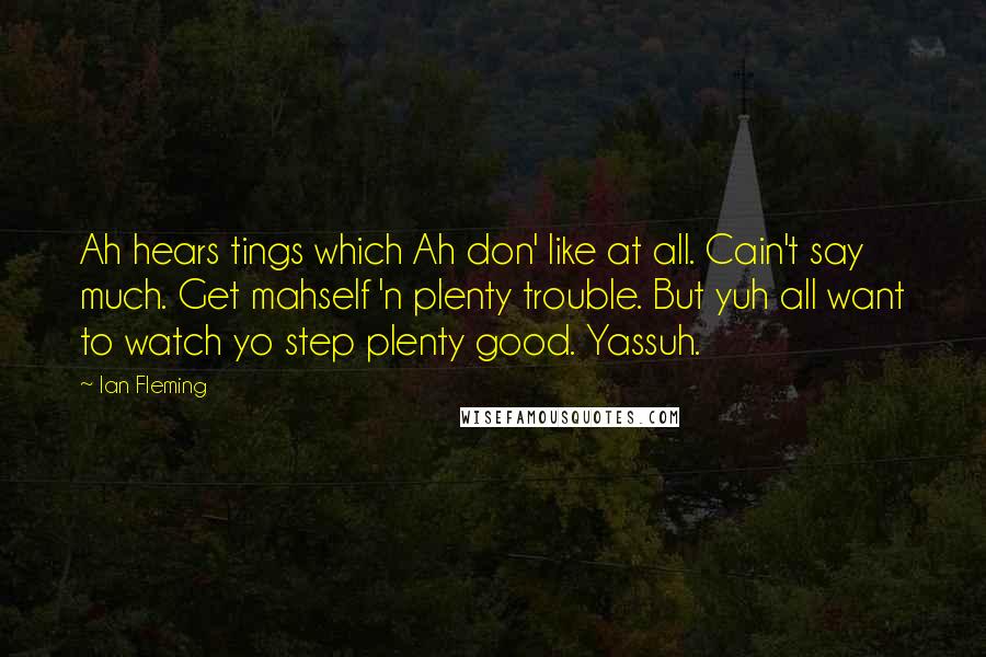 Ian Fleming Quotes: Ah hears tings which Ah don' like at all. Cain't say much. Get mahself 'n plenty trouble. But yuh all want to watch yo step plenty good. Yassuh.