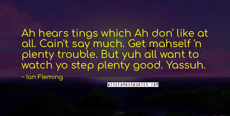 Ian Fleming Quotes: Ah hears tings which Ah don' like at all. Cain't say much. Get mahself 'n plenty trouble. But yuh all want to watch yo step plenty good. Yassuh.
