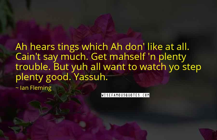 Ian Fleming Quotes: Ah hears tings which Ah don' like at all. Cain't say much. Get mahself 'n plenty trouble. But yuh all want to watch yo step plenty good. Yassuh.