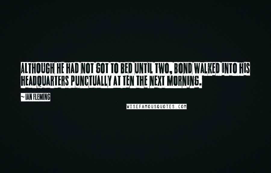 Ian Fleming Quotes: ALTHOUGH HE had not got to bed until two, Bond walked into his headquarters punctually at ten the next morning.