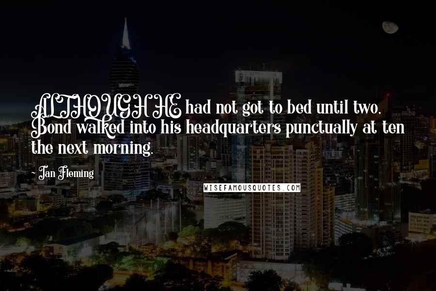 Ian Fleming Quotes: ALTHOUGH HE had not got to bed until two, Bond walked into his headquarters punctually at ten the next morning.