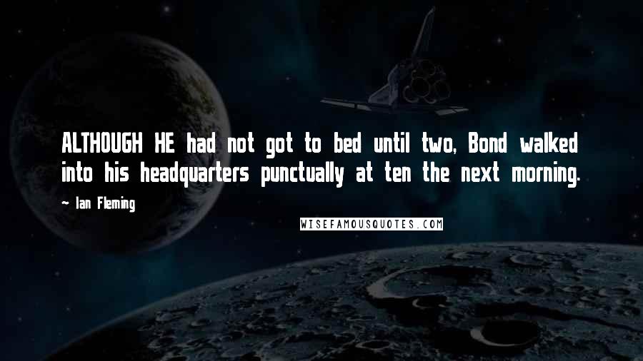 Ian Fleming Quotes: ALTHOUGH HE had not got to bed until two, Bond walked into his headquarters punctually at ten the next morning.