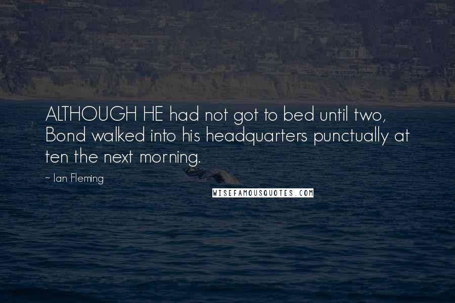 Ian Fleming Quotes: ALTHOUGH HE had not got to bed until two, Bond walked into his headquarters punctually at ten the next morning.