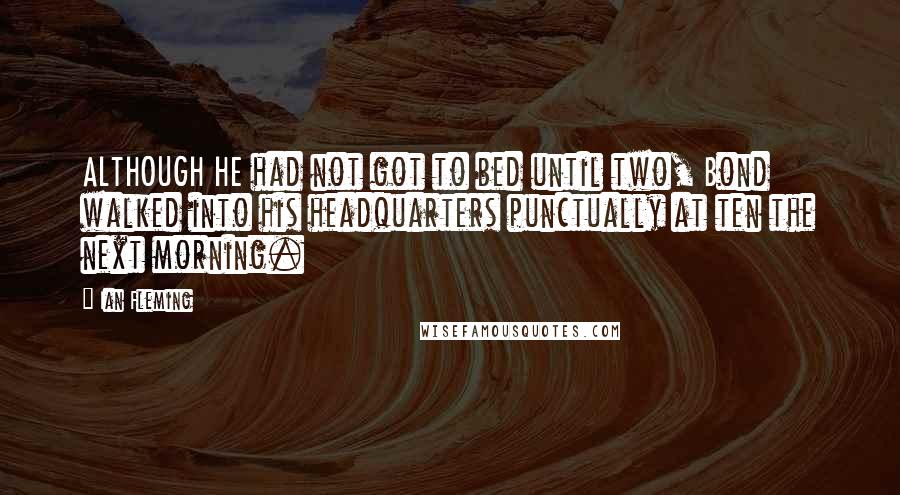 Ian Fleming Quotes: ALTHOUGH HE had not got to bed until two, Bond walked into his headquarters punctually at ten the next morning.