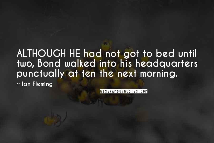 Ian Fleming Quotes: ALTHOUGH HE had not got to bed until two, Bond walked into his headquarters punctually at ten the next morning.