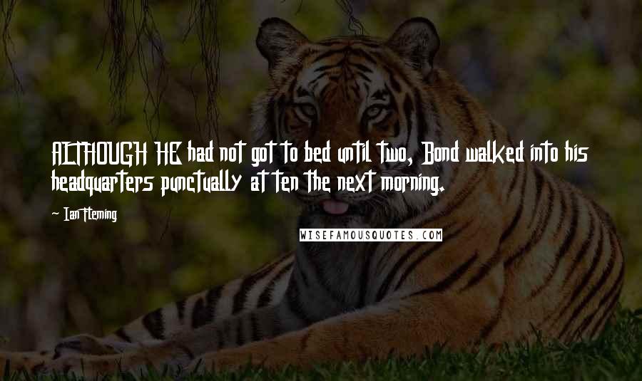 Ian Fleming Quotes: ALTHOUGH HE had not got to bed until two, Bond walked into his headquarters punctually at ten the next morning.