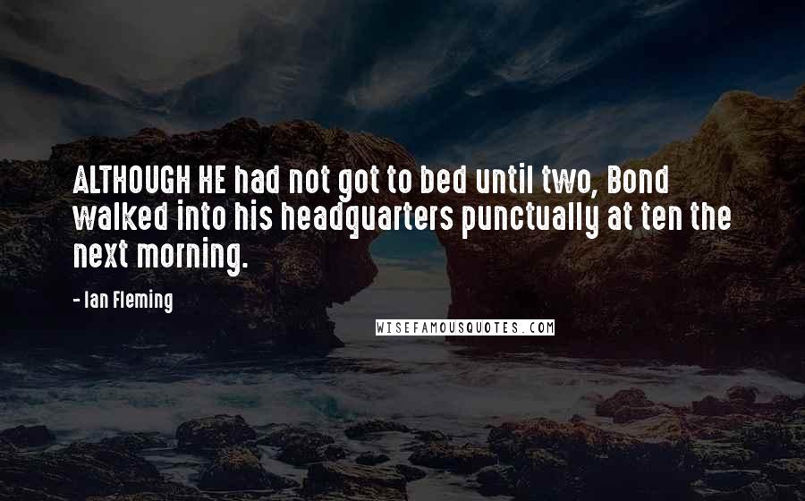 Ian Fleming Quotes: ALTHOUGH HE had not got to bed until two, Bond walked into his headquarters punctually at ten the next morning.