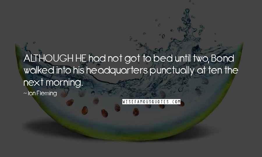 Ian Fleming Quotes: ALTHOUGH HE had not got to bed until two, Bond walked into his headquarters punctually at ten the next morning.