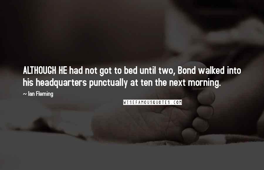 Ian Fleming Quotes: ALTHOUGH HE had not got to bed until two, Bond walked into his headquarters punctually at ten the next morning.