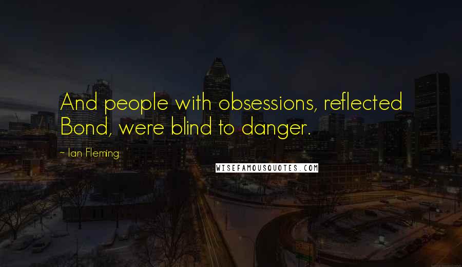 Ian Fleming Quotes: And people with obsessions, reflected Bond, were blind to danger.
