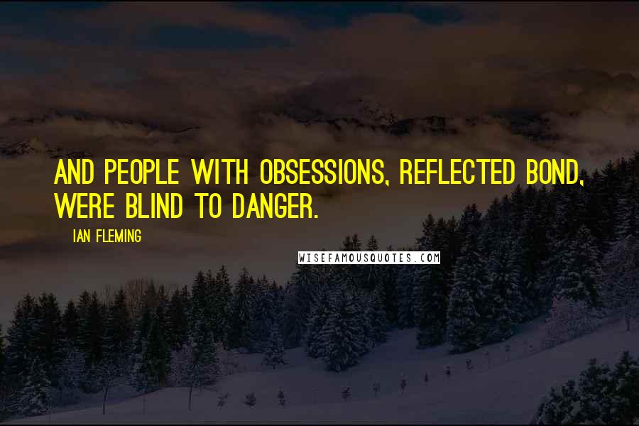 Ian Fleming Quotes: And people with obsessions, reflected Bond, were blind to danger.