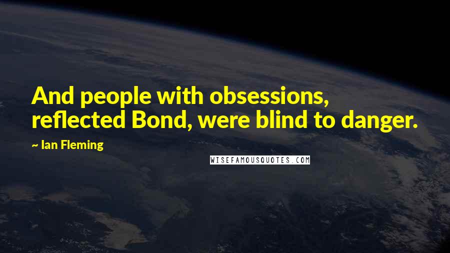 Ian Fleming Quotes: And people with obsessions, reflected Bond, were blind to danger.