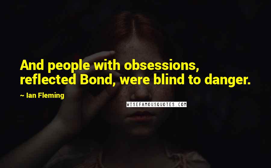 Ian Fleming Quotes: And people with obsessions, reflected Bond, were blind to danger.