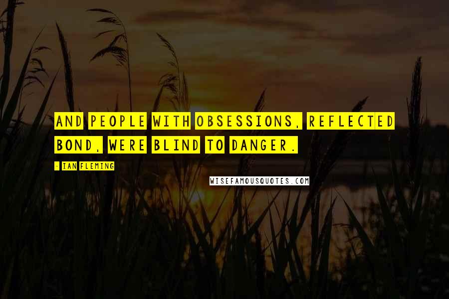 Ian Fleming Quotes: And people with obsessions, reflected Bond, were blind to danger.