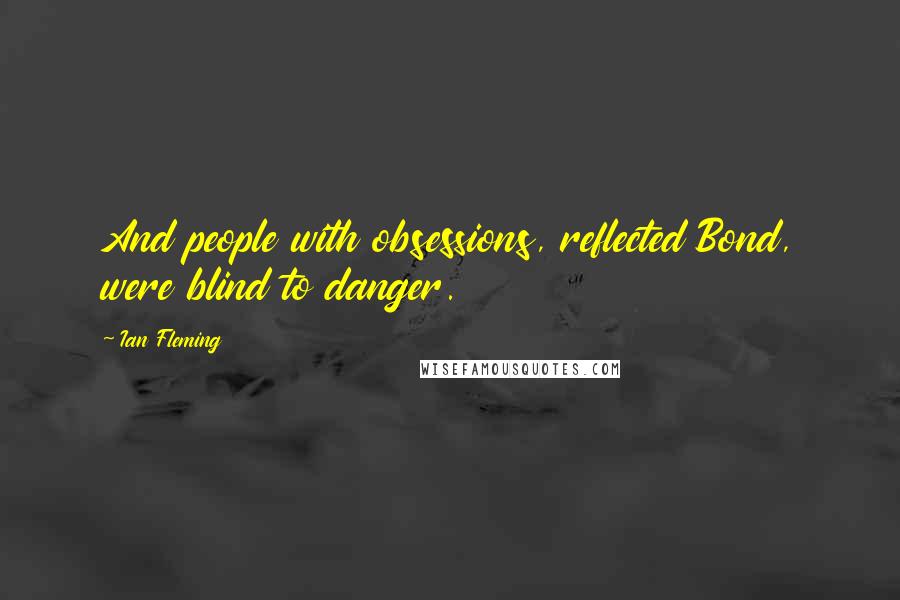 Ian Fleming Quotes: And people with obsessions, reflected Bond, were blind to danger.