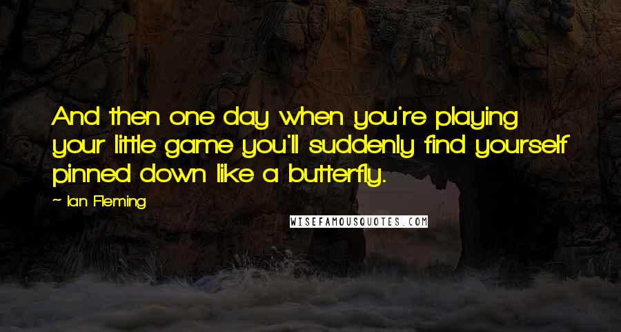 Ian Fleming Quotes: And then one day when you're playing your little game you'll suddenly find yourself pinned down like a butterfly.