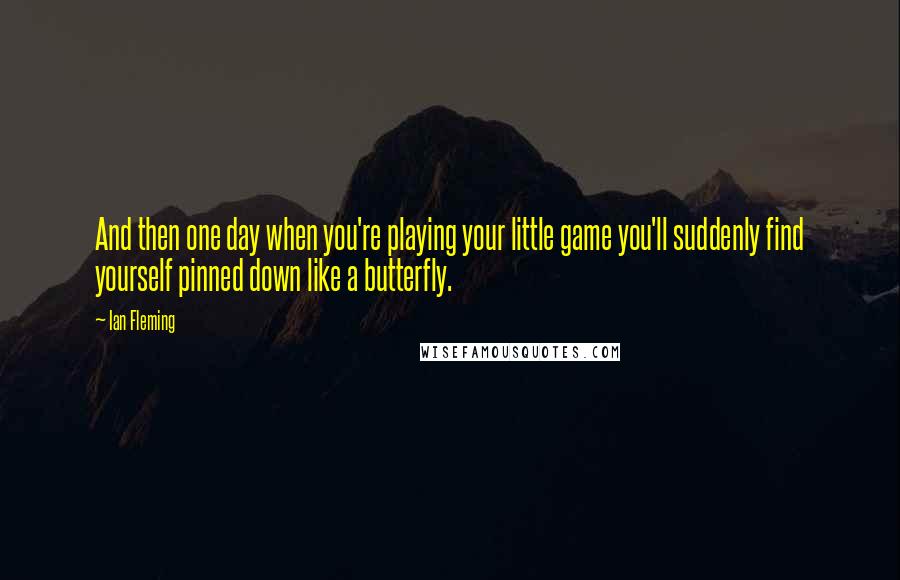 Ian Fleming Quotes: And then one day when you're playing your little game you'll suddenly find yourself pinned down like a butterfly.