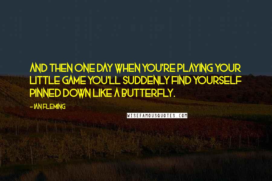 Ian Fleming Quotes: And then one day when you're playing your little game you'll suddenly find yourself pinned down like a butterfly.