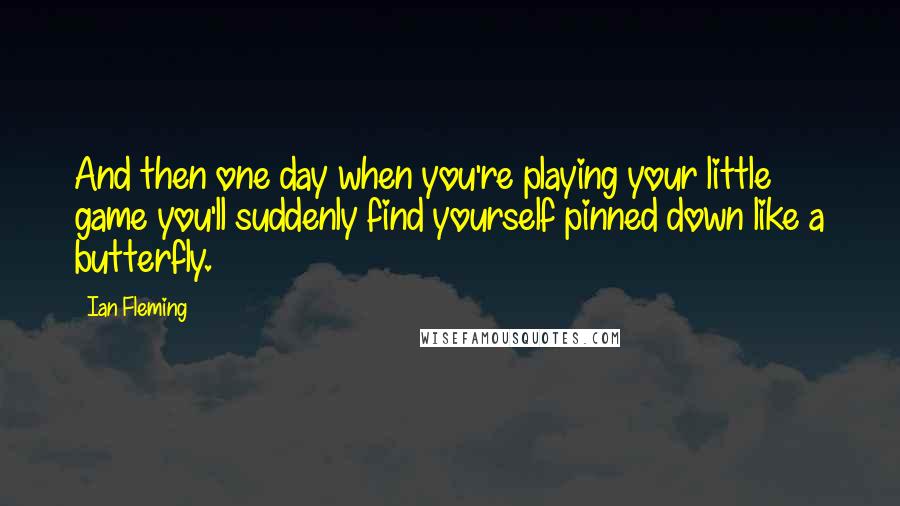 Ian Fleming Quotes: And then one day when you're playing your little game you'll suddenly find yourself pinned down like a butterfly.