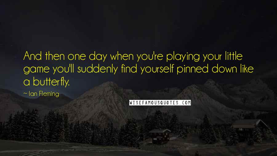 Ian Fleming Quotes: And then one day when you're playing your little game you'll suddenly find yourself pinned down like a butterfly.