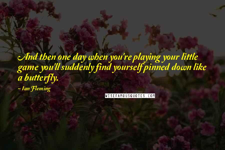 Ian Fleming Quotes: And then one day when you're playing your little game you'll suddenly find yourself pinned down like a butterfly.