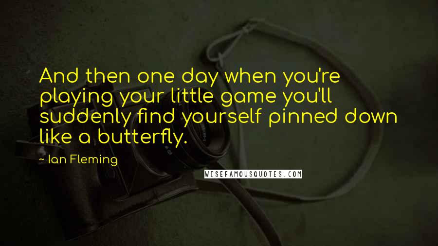 Ian Fleming Quotes: And then one day when you're playing your little game you'll suddenly find yourself pinned down like a butterfly.