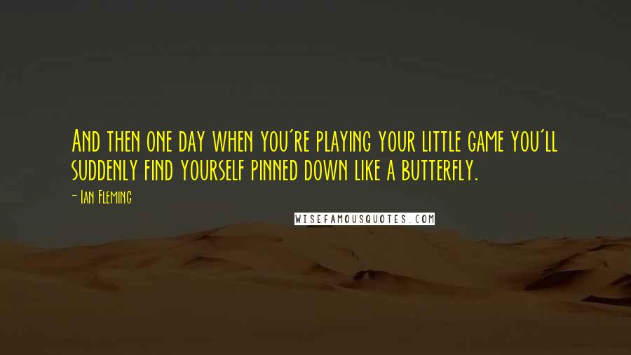 Ian Fleming Quotes: And then one day when you're playing your little game you'll suddenly find yourself pinned down like a butterfly.