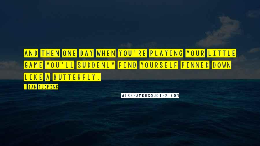 Ian Fleming Quotes: And then one day when you're playing your little game you'll suddenly find yourself pinned down like a butterfly.