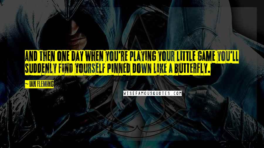 Ian Fleming Quotes: And then one day when you're playing your little game you'll suddenly find yourself pinned down like a butterfly.