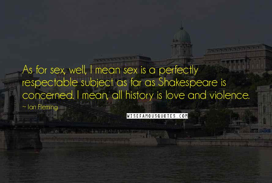 Ian Fleming Quotes: As for sex, well, I mean sex is a perfectly respectable subject as far as Shakespeare is concerned. I mean, all history is love and violence.