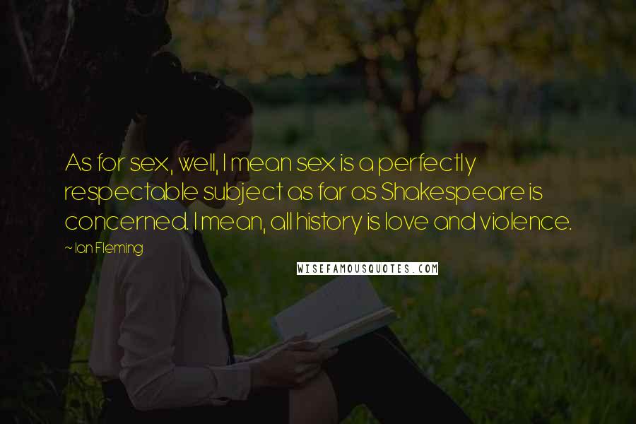 Ian Fleming Quotes: As for sex, well, I mean sex is a perfectly respectable subject as far as Shakespeare is concerned. I mean, all history is love and violence.