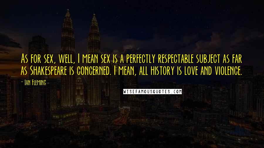 Ian Fleming Quotes: As for sex, well, I mean sex is a perfectly respectable subject as far as Shakespeare is concerned. I mean, all history is love and violence.
