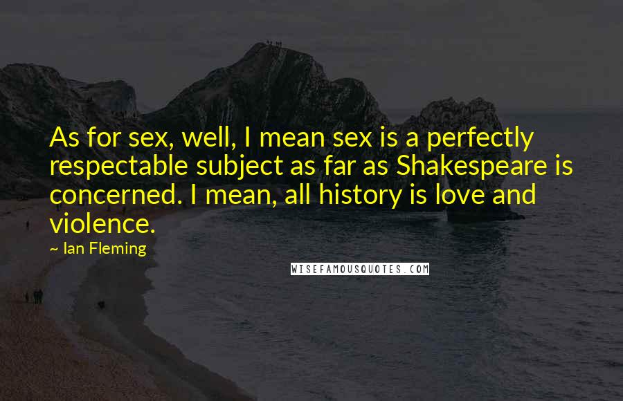Ian Fleming Quotes: As for sex, well, I mean sex is a perfectly respectable subject as far as Shakespeare is concerned. I mean, all history is love and violence.