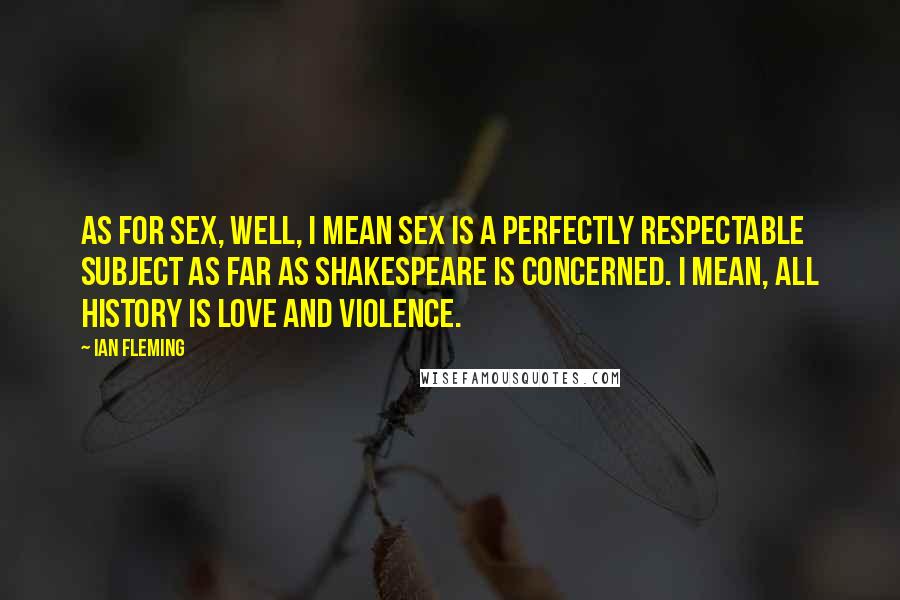 Ian Fleming Quotes: As for sex, well, I mean sex is a perfectly respectable subject as far as Shakespeare is concerned. I mean, all history is love and violence.