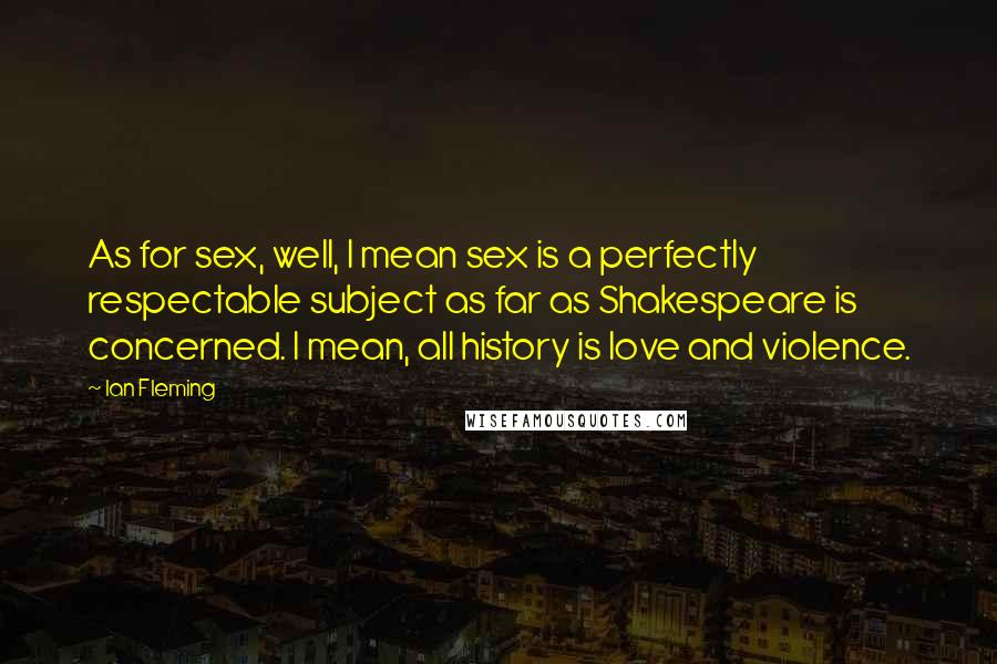Ian Fleming Quotes: As for sex, well, I mean sex is a perfectly respectable subject as far as Shakespeare is concerned. I mean, all history is love and violence.