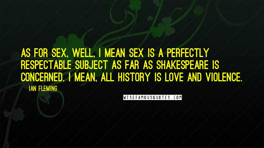 Ian Fleming Quotes: As for sex, well, I mean sex is a perfectly respectable subject as far as Shakespeare is concerned. I mean, all history is love and violence.