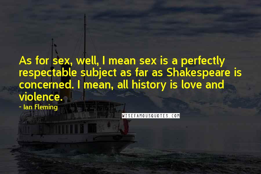 Ian Fleming Quotes: As for sex, well, I mean sex is a perfectly respectable subject as far as Shakespeare is concerned. I mean, all history is love and violence.