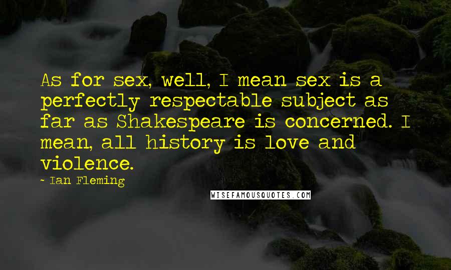 Ian Fleming Quotes: As for sex, well, I mean sex is a perfectly respectable subject as far as Shakespeare is concerned. I mean, all history is love and violence.