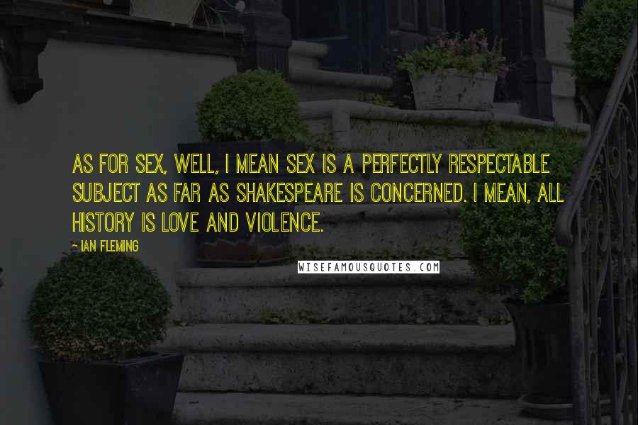 Ian Fleming Quotes: As for sex, well, I mean sex is a perfectly respectable subject as far as Shakespeare is concerned. I mean, all history is love and violence.