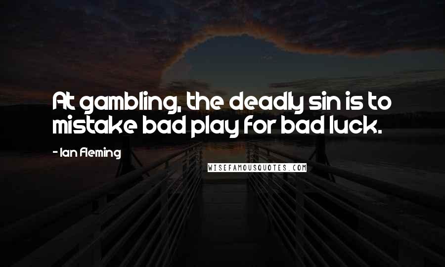 Ian Fleming Quotes: At gambling, the deadly sin is to mistake bad play for bad luck.