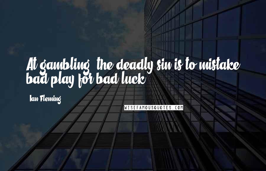 Ian Fleming Quotes: At gambling, the deadly sin is to mistake bad play for bad luck.