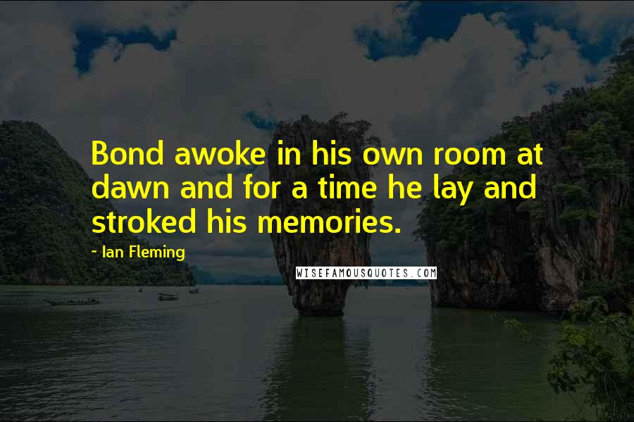 Ian Fleming Quotes: Bond awoke in his own room at dawn and for a time he lay and stroked his memories.