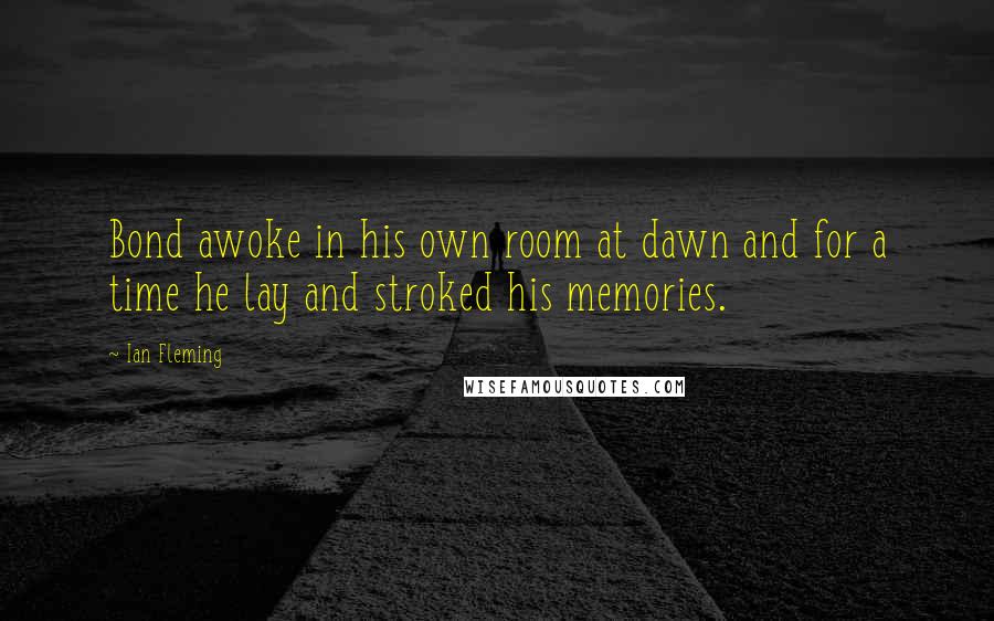 Ian Fleming Quotes: Bond awoke in his own room at dawn and for a time he lay and stroked his memories.