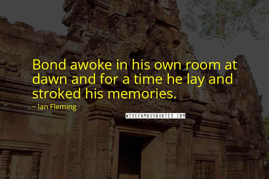 Ian Fleming Quotes: Bond awoke in his own room at dawn and for a time he lay and stroked his memories.