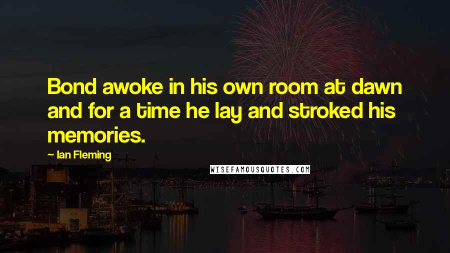 Ian Fleming Quotes: Bond awoke in his own room at dawn and for a time he lay and stroked his memories.